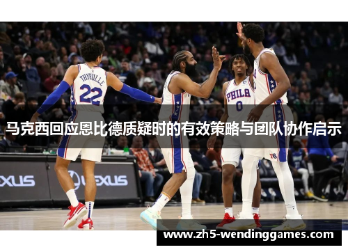 马克西回应恩比德质疑时的有效策略与团队协作启示