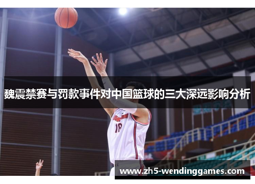 魏震禁赛与罚款事件对中国篮球的三大深远影响分析