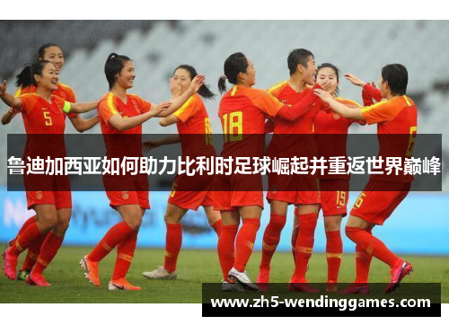 鲁迪加西亚如何助力比利时足球崛起并重返世界巅峰