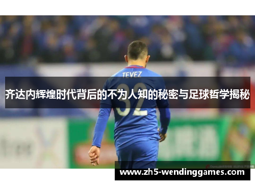 齐达内辉煌时代背后的不为人知的秘密与足球哲学揭秘