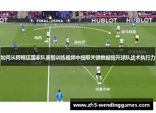 如何从阿根廷国家队赛前训练视频中提取关键数据提升球队战术执行力