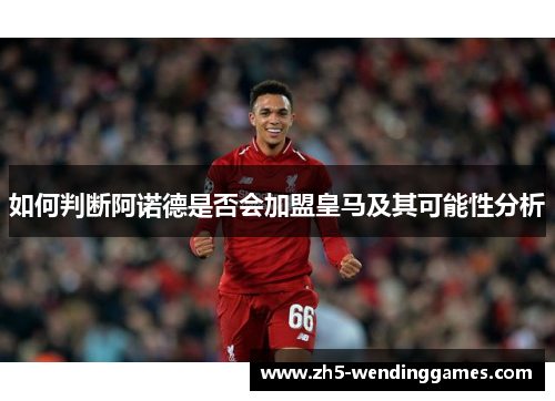 如何判断阿诺德是否会加盟皇马及其可能性分析