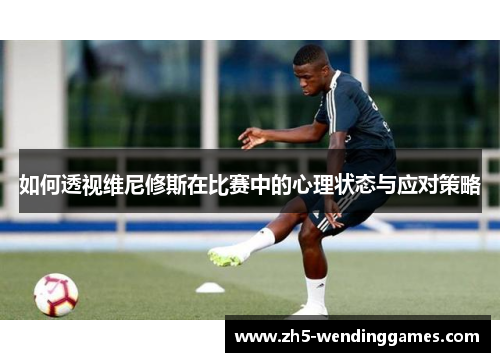 如何透视维尼修斯在比赛中的心理状态与应对策略