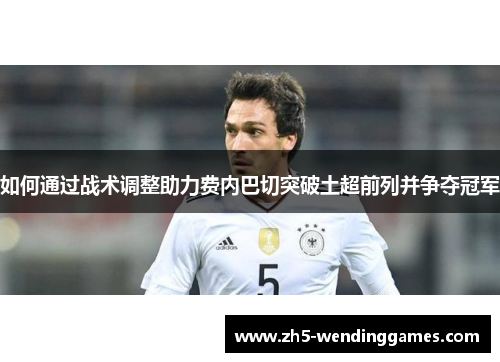如何通过战术调整助力费内巴切突破土超前列并争夺冠军