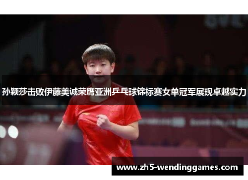 孙颖莎击败伊藤美诚荣膺亚洲乒乓球锦标赛女单冠军展现卓越实力