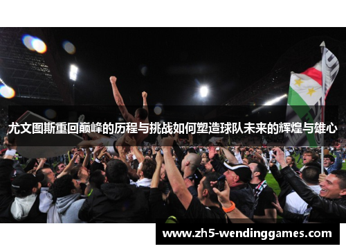 尤文图斯重回巅峰的历程与挑战如何塑造球队未来的辉煌与雄心