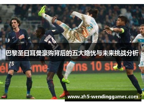 巴黎圣日耳曼豪购背后的五大隐忧与未来挑战分析