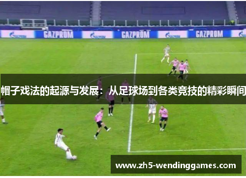 帽子戏法的起源与发展：从足球场到各类竞技的精彩瞬间