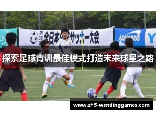 探索足球青训最佳模式打造未来球星之路