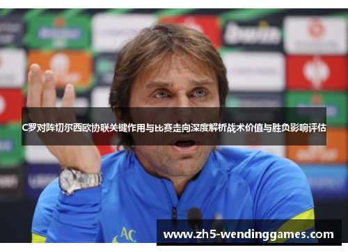 C罗对阵切尔西欧协联关键作用与比赛走向深度解析战术价值与胜负影响评估