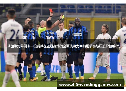 从加维对阵国米一役看其在亚冠赛场的全面统治力中前场节奏与压迫价值解析