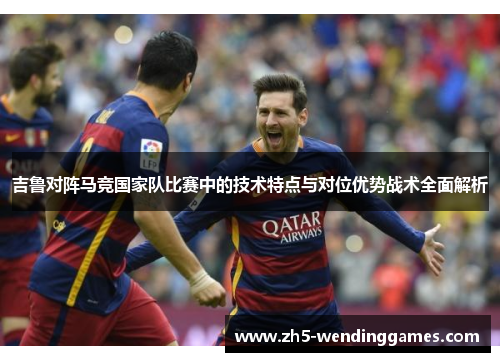 吉鲁对阵马竞国家队比赛中的技术特点与对位优势战术全面解析