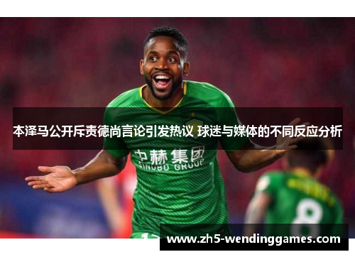本泽马公开斥责德尚言论引发热议 球迷与媒体的不同反应分析