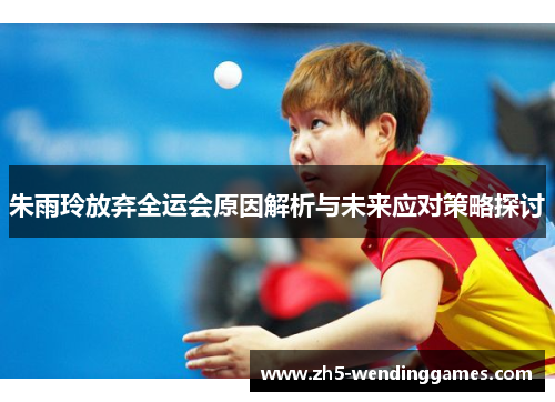 朱雨玲放弃全运会原因解析与未来应对策略探讨