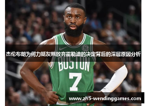 杰伦布朗为何力挺灰熊放弃霍勒迪的决定背后的深层原因分析 杰伦布朗为何力挺灰熊放弃霍勒迪的决定背后的深层原因分析