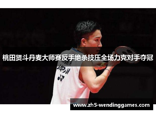 桃田贤斗丹麦大师赛反手绝杀技压全场力克对手夺冠