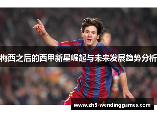 梅西之后的西甲新星崛起与未来发展趋势分析 梅西之后的西甲新星崛起与未来发展趋势分析
