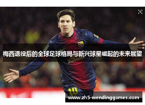 梅西退役后的全球足球格局与新兴球星崛起的未来展望