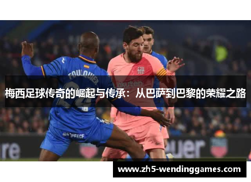 梅西足球传奇的崛起与传承:从巴萨到巴黎的荣耀之路 梅西足球传奇的崛起与传承:从巴萨到巴黎的荣耀之路