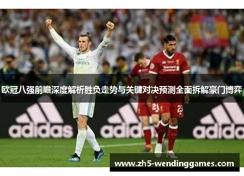 欧冠八强前瞻深度解析胜负走势与关键对决预测全面拆解豪门博弈