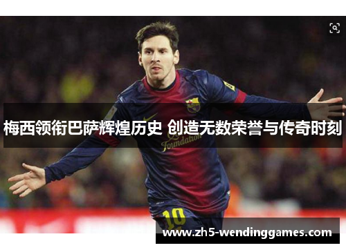 梅西领衔巴萨辉煌历史 创造无数荣誉与传奇时刻 梅西领衔巴萨辉煌历史 创造无数荣誉与传奇时刻