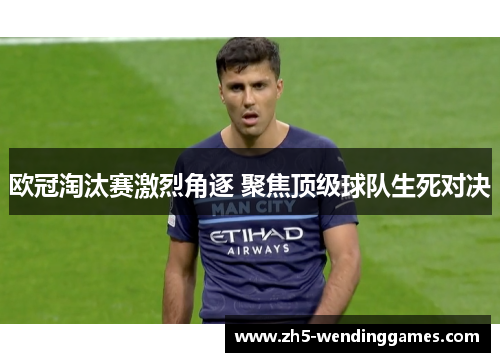 欧冠淘汰赛激烈角逐 聚焦顶级球队生死对决