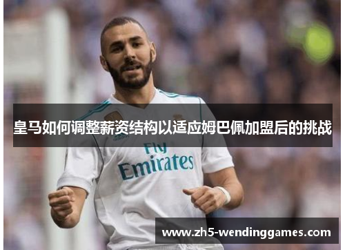 皇马如何调整薪资结构以适应姆巴佩加盟后的挑战