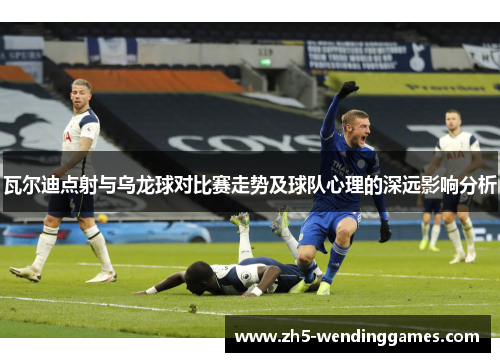 瓦尔迪点射与乌龙球对比赛走势及球队心理的深远影响分析