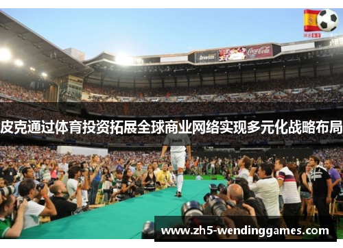 皮克通过体育投资拓展全球商业网络实现多元化战略布局