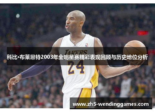 科比·布莱恩特2003年全明星赛精彩表现回顾与历史地位分析 科比·布莱恩特2003年全明星赛精彩表现回顾与历史地位分析