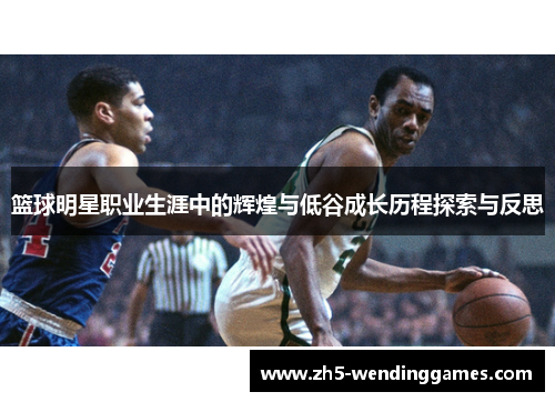 篮球明星职业生涯中的辉煌与低谷成长历程探索与反思 篮球明星职业生涯中的辉煌与低谷成长历程探索与反思