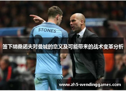 签下胡桑诺夫对曼城的意义及可能带来的战术变革分析