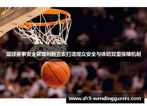 篮球赛事安全管理创新方案打造观众安全与体验双重保障机制