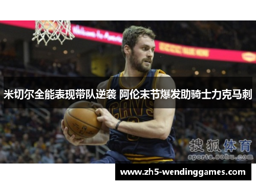 米切尔全能表现带队逆袭 阿伦末节爆发助骑士力克马刺