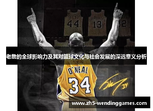 老詹的全球影响力及其对篮球文化与社会发展的深远意义分析