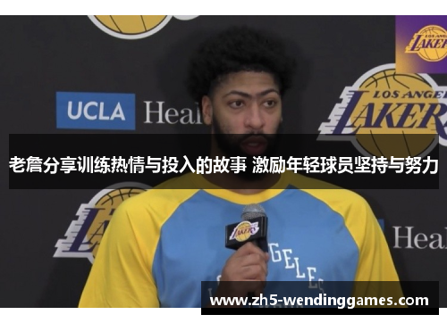 老詹分享训练热情与投入的故事 激励年轻球员坚持与努力 老詹分享训练热情与投入的故事 激励年轻球员坚持与努力