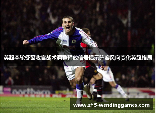 英超本轮冬窗收官战术调整释放信号揭示阵容风向变化英超格局