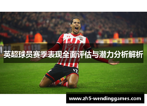 英超球员赛季表现全面评估与潜力分析解析 英超球员赛季表现全面评估与潜力分析解析