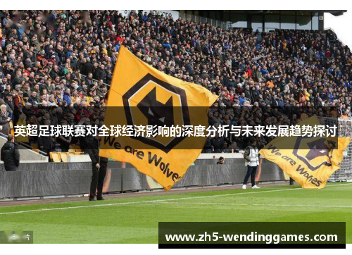 英超足球联赛对全球经济影响的深度分析与未来发展趋势探讨 英超足球联赛对全球经济影响的深度分析与未来发展趋势探讨