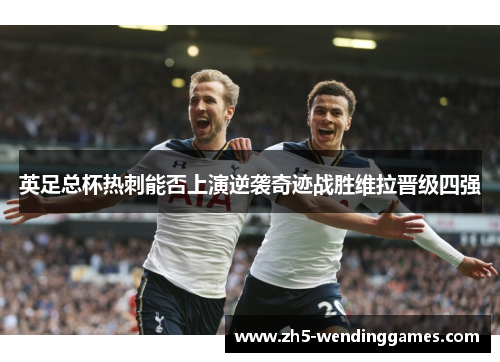 英足总杯热刺能否上演逆袭奇迹战胜维拉晋级四强 英足总杯热刺能否上演逆袭奇迹战胜维拉晋级四强