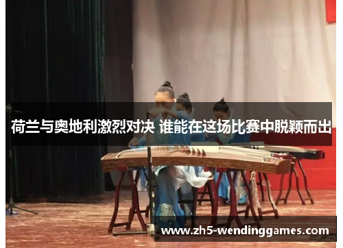 荷兰与奥地利激烈对决 谁能在这场比赛中脱颖而出 荷兰与奥地利激烈对决 谁能在这场比赛中脱颖而出