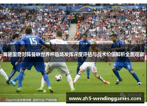 莫德里奇对阵曼联世界杯临场发挥深度评估与战术价值解析全面观察