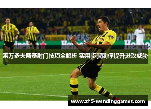 莱万多夫斯基射门技巧全解析 实用步骤助你提升进攻威胁