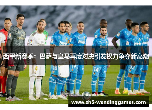 西甲新赛季：巴萨与皇马再度对决引发权力争夺新高潮