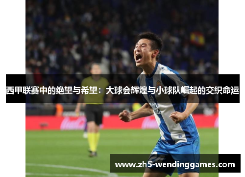 西甲联赛中的绝望与希望：大球会辉煌与小球队崛起的交织命运