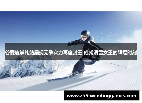 谷爱凌崇礼站展现无敌实力再度封王 成就滑雪女王的辉煌时刻