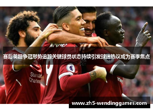 赛后英超争冠形势追踪关键球员状态持续引发球迷热议成为赛季焦点