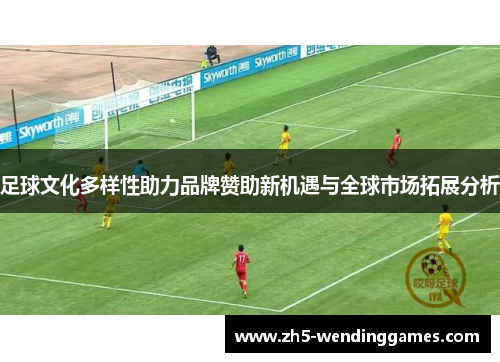 足球文化多样性助力品牌赞助新机遇与全球市场拓展分析
