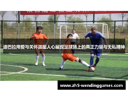 迪巴拉用爱与关怀温暖人心展现足球场上的真正力量与无私精神