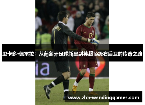 里卡多·佩雷拉：从葡萄牙足球新星到英超顶级右后卫的传奇之路